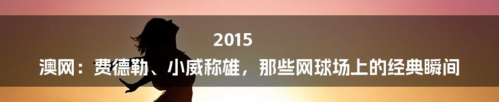 2015 澳网:费德勒、小威称雄,那些网球场上的经典瞬间