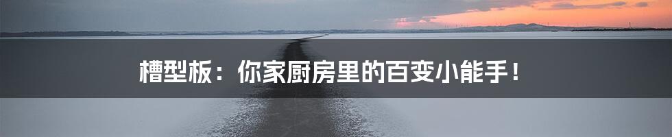 槽型板:你家厨房里的百变小能手!