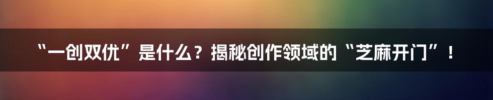 “一创双优”是什么?揭秘创作领域的“芝麻开门”!