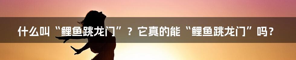 什么叫“鲤鱼跳龙门”？它真的能“鲤鱼跳龙门”吗？