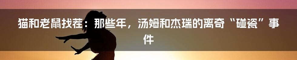 猫和老鼠找茬:那些年,汤姆和杰瑞的离奇“碰瓷”事件