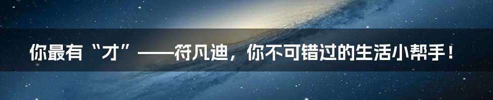 你最有“才”——符凡迪，你不可错过的生活小帮手！