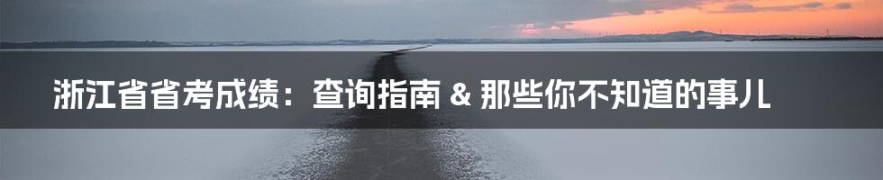 浙江省省考成绩:查询指南 & 那些你不知道的事儿