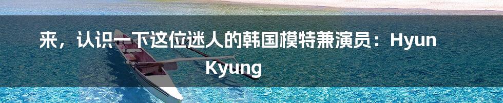 来，认识一下这位迷人的韩国模特兼演员：Hyun Kyung