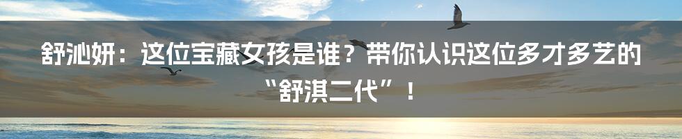 舒沁妍:这位宝藏女孩是谁?带你认识这位多才多艺的“舒淇二代”!
