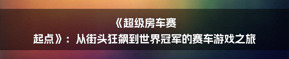 《超级房车赛 起点》:从街头狂飙到世界冠军的赛车游戏之旅