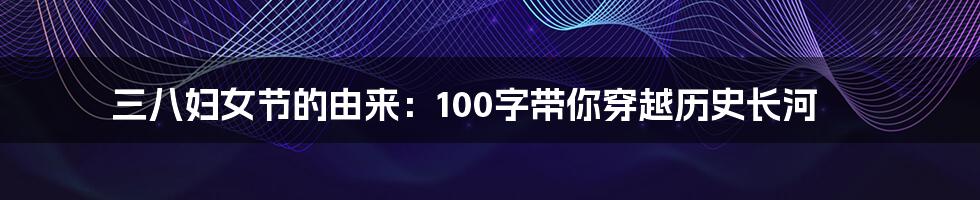 三八妇女节的由来:100字带你穿越历史长河