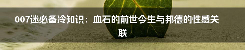 007迷必备冷知识:血石的前世今生与邦德的性感关联