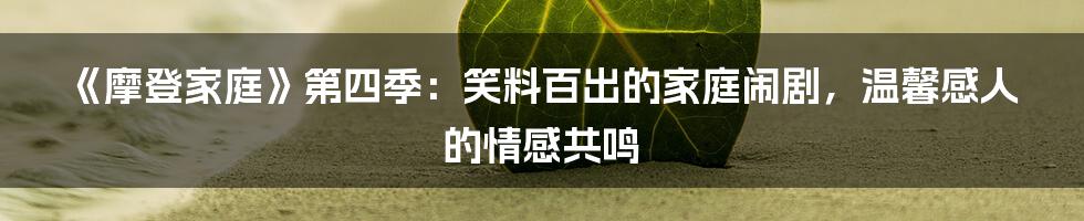 《摩登家庭》第四季:笑料百出的家庭闹剧,温馨感人的情感共鸣