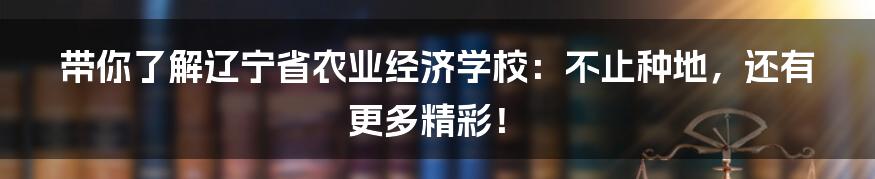 带你了解辽宁省农业经济学校：不止种地，还有更多精彩！