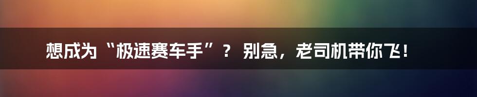 想成为“极速赛车手”? 别急,老司机带你飞!