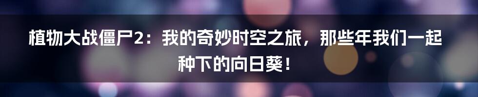 植物大战僵尸2：我的奇妙时空之旅，那些年我们一起种下的向日葵！