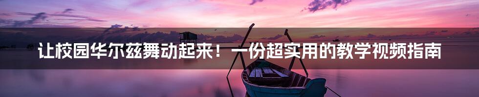 让校园华尔兹舞动起来!一份超实用的教学视频指南