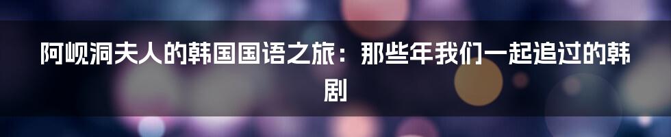 阿岘洞夫人的韩国国语之旅:那些年我们一起追过的韩剧