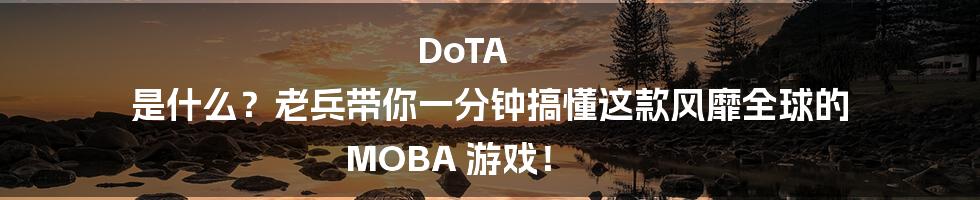 DoTA 是什么?老兵带你一分钟搞懂这款风靡全球的 MOBA 游戏!