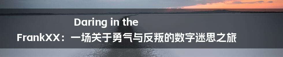 Daring in the FrankXX：一场关于勇气与反叛的数字迷思之旅