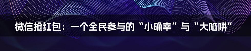 微信抢红包：一个全民参与的“小确幸”与“大陷阱”
