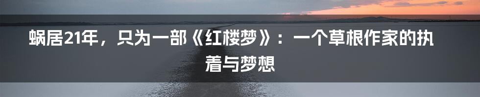 蜗居21年，只为一部《红楼梦》：一个草根作家的执着与梦想