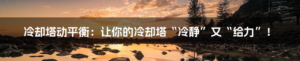 冷却塔动平衡:让你的冷却塔“冷静”又“给力”!