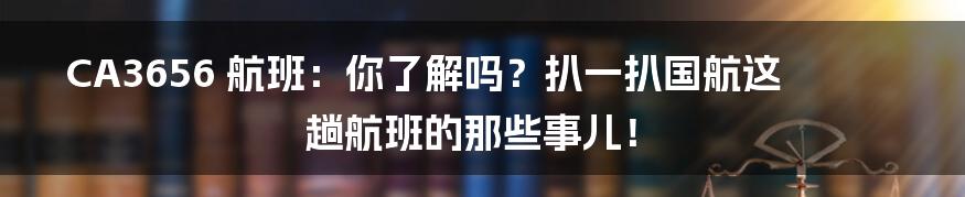 CA3656 航班:你了解吗?扒一扒国航这趟航班的那些事儿!