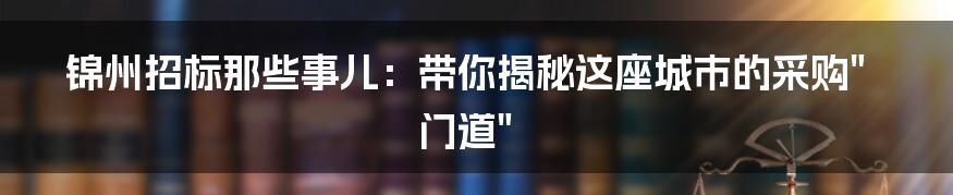 锦州招标那些事儿:带你揭秘这座城市的采购"门道"