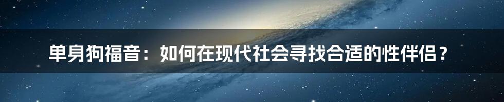 单身狗福音：如何在现代社会寻找合适的性伴侣？
