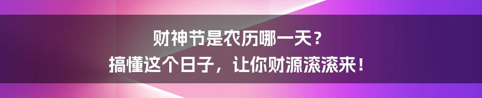财神节是农历哪一天？ 搞懂这个日子，让你财源滚滚来！