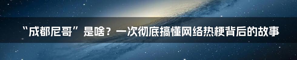 “成都尼哥”是啥?一次彻底搞懂网络热梗背后的故事