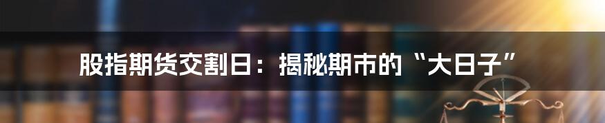 股指期货交割日:揭秘期市的“大日子”