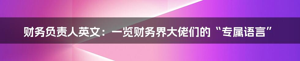 财务负责人英文:一览财务界大佬们的“专属语言”