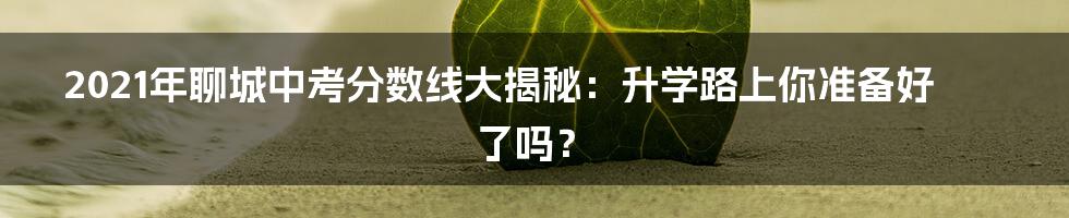 2021年聊城中考分数线大揭秘：升学路上你准备好了吗？