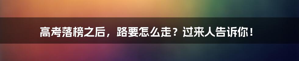 高考落榜之后,路要怎么走?过来人告诉你!