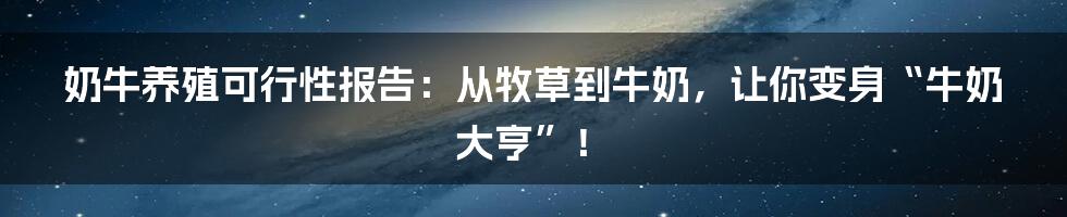 奶牛养殖可行性报告：从牧草到牛奶，让你变身“牛奶大亨”！