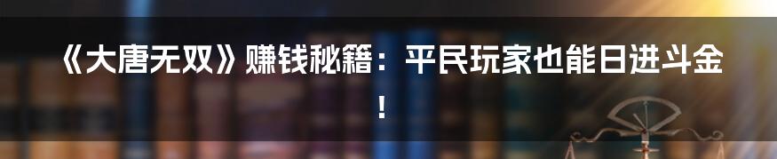 《大唐无双》赚钱秘籍:平民玩家也能日进斗金!