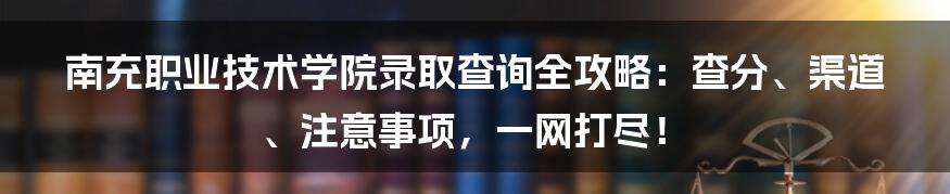 南充职业技术学院录取查询全攻略：查分、渠道、注意事项，一网打尽！