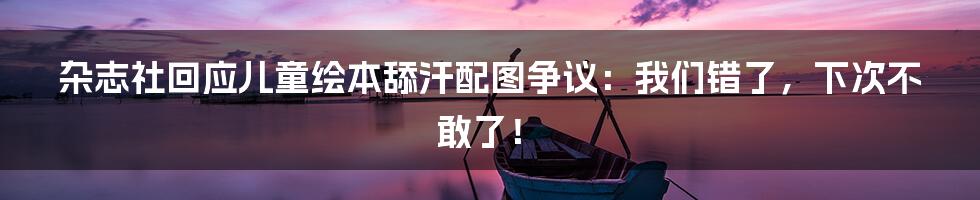 杂志社回应儿童绘本舔汗配图争议:我们错了,下次不敢了!