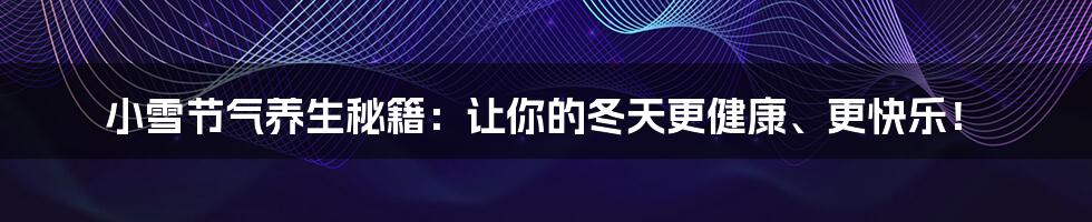小雪节气养生秘籍:让你的冬天更健康、更快乐!