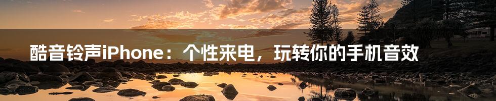 酷音铃声iPhone：个性来电，玩转你的手机音效