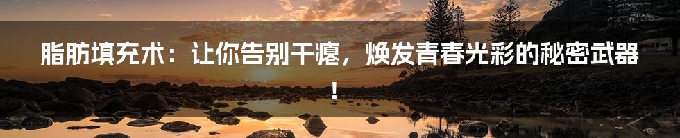脂肪填充术:让你告别干瘪,焕发青春光彩的秘密武器!