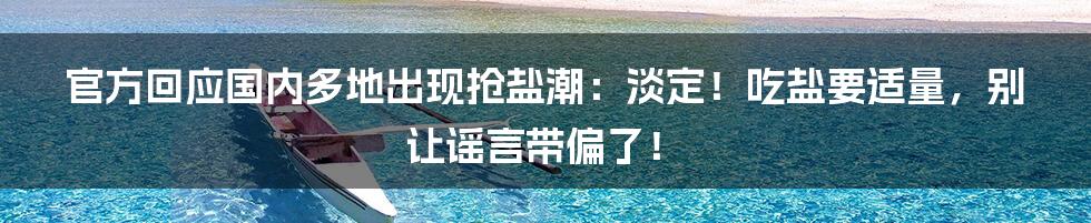官方回应国内多地出现抢盐潮:淡定!吃盐要适量,别让谣言带偏了!