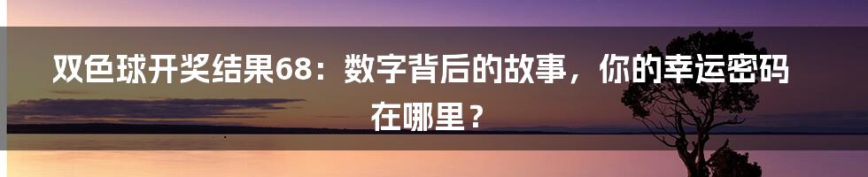 双色球开奖结果68:数字背后的故事,你的幸运密码在哪里?