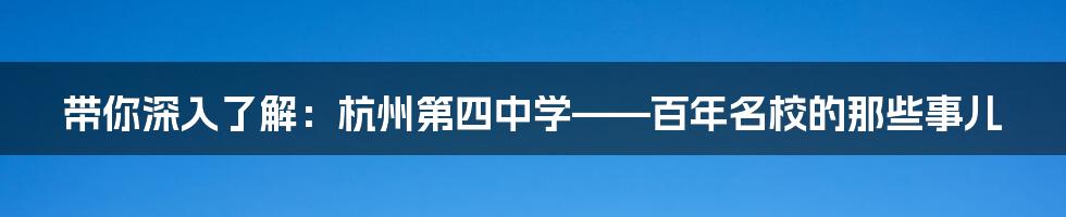 带你深入了解:杭州第四中学——百年名校的那些事儿