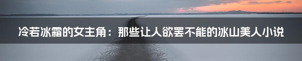 冷若冰霜的女主角:那些让人欲罢不能的冰山美人小说