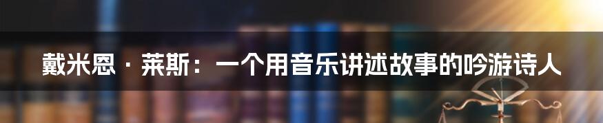 戴米恩·莱斯:一个用音乐讲述故事的吟游诗人