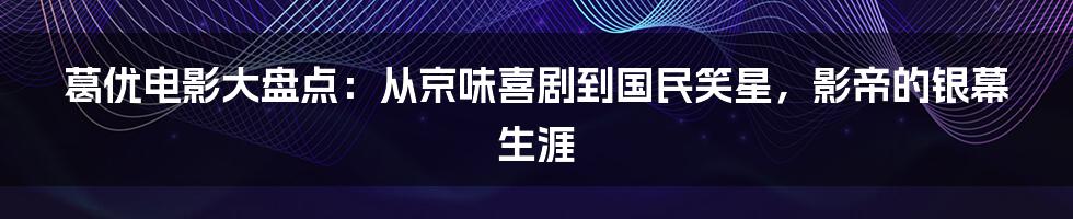 葛优电影大盘点：从京味喜剧到国民笑星，影帝的银幕生涯