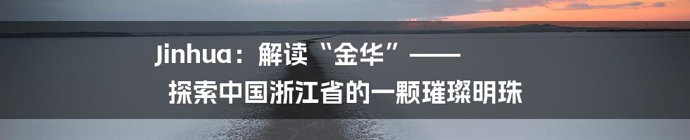 Jinhua：解读“金华”—— 探索中国浙江省的一颗璀璨明珠