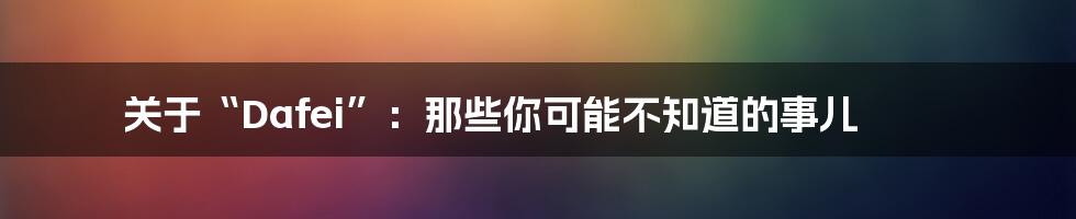 关于“Dafei”:那些你可能不知道的事儿