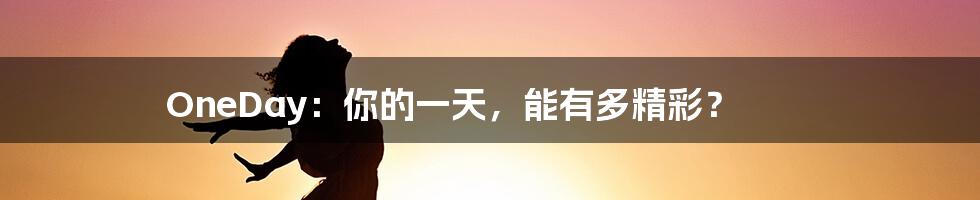 OneDay：你的一天，能有多精彩？