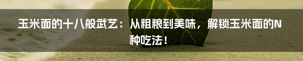 玉米面的十八般武艺：从粗粮到美味，解锁玉米面的N种吃法！