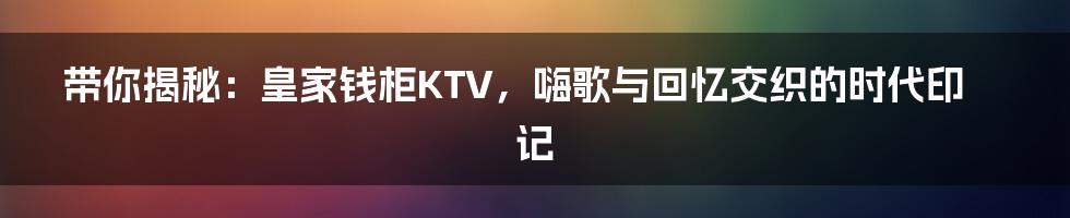带你揭秘:皇家钱柜KTV,嗨歌与回忆交织的时代印记